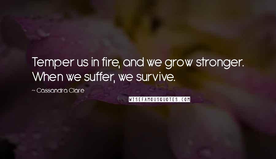 Cassandra Clare Quotes: Temper us in fire, and we grow stronger. When we suffer, we survive.