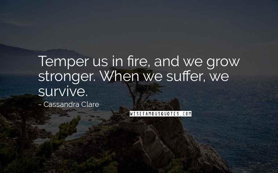 Cassandra Clare Quotes: Temper us in fire, and we grow stronger. When we suffer, we survive.