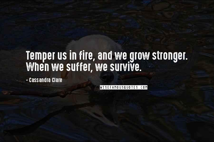 Cassandra Clare Quotes: Temper us in fire, and we grow stronger. When we suffer, we survive.