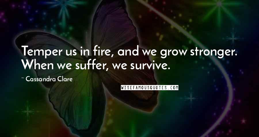 Cassandra Clare Quotes: Temper us in fire, and we grow stronger. When we suffer, we survive.