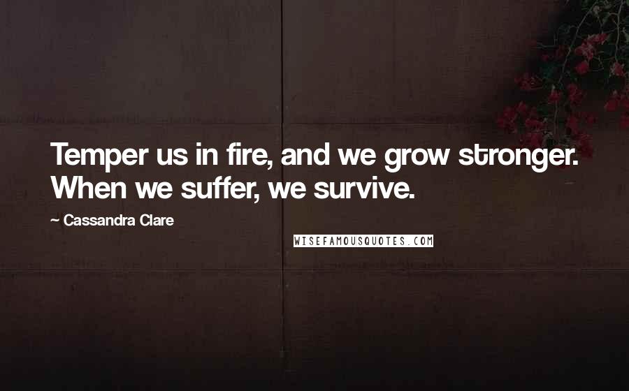 Cassandra Clare Quotes: Temper us in fire, and we grow stronger. When we suffer, we survive.