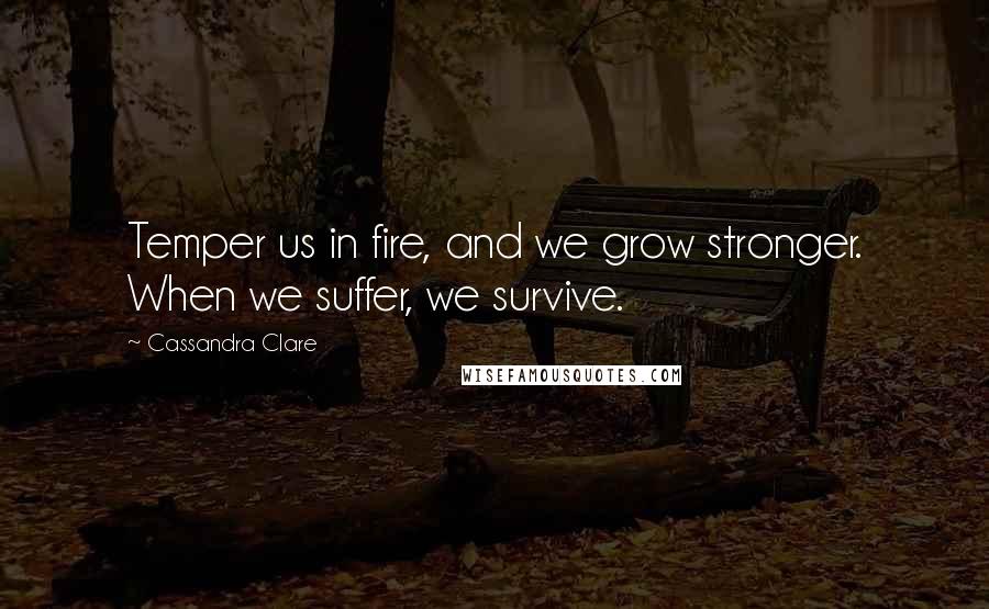 Cassandra Clare Quotes: Temper us in fire, and we grow stronger. When we suffer, we survive.