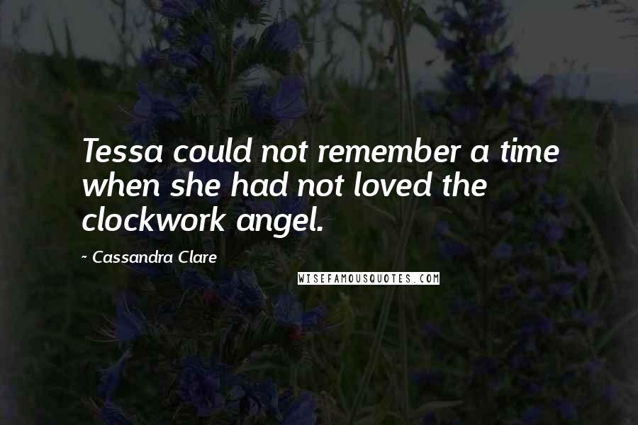 Cassandra Clare Quotes: Tessa could not remember a time when she had not loved the clockwork angel.