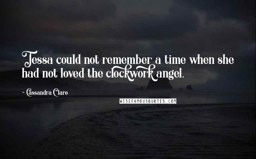 Cassandra Clare Quotes: Tessa could not remember a time when she had not loved the clockwork angel.