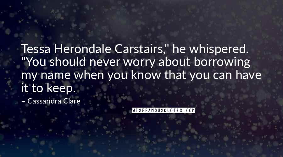 Cassandra Clare Quotes: Tessa Herondale Carstairs," he whispered. "You should never worry about borrowing my name when you know that you can have it to keep.