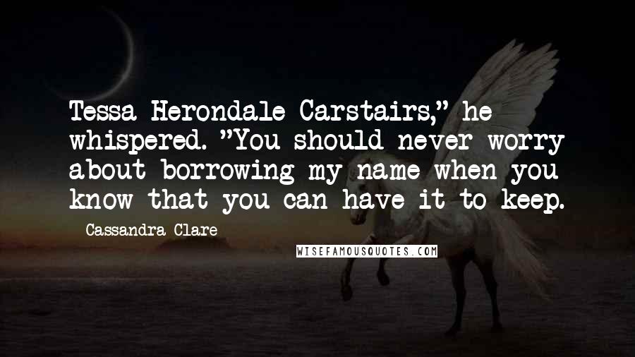 Cassandra Clare Quotes: Tessa Herondale Carstairs," he whispered. "You should never worry about borrowing my name when you know that you can have it to keep.