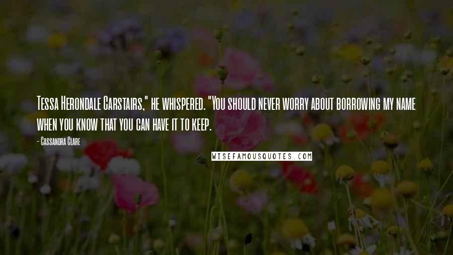 Cassandra Clare Quotes: Tessa Herondale Carstairs," he whispered. "You should never worry about borrowing my name when you know that you can have it to keep.