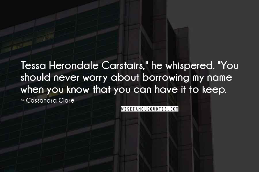 Cassandra Clare Quotes: Tessa Herondale Carstairs," he whispered. "You should never worry about borrowing my name when you know that you can have it to keep.