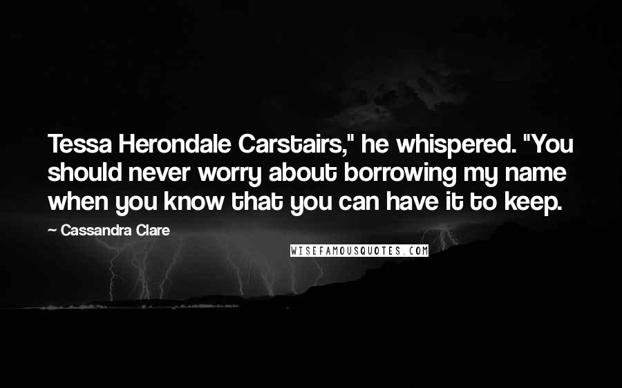 Cassandra Clare Quotes: Tessa Herondale Carstairs," he whispered. "You should never worry about borrowing my name when you know that you can have it to keep.