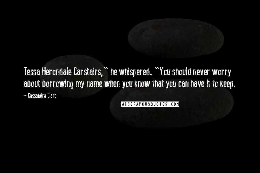 Cassandra Clare Quotes: Tessa Herondale Carstairs," he whispered. "You should never worry about borrowing my name when you know that you can have it to keep.