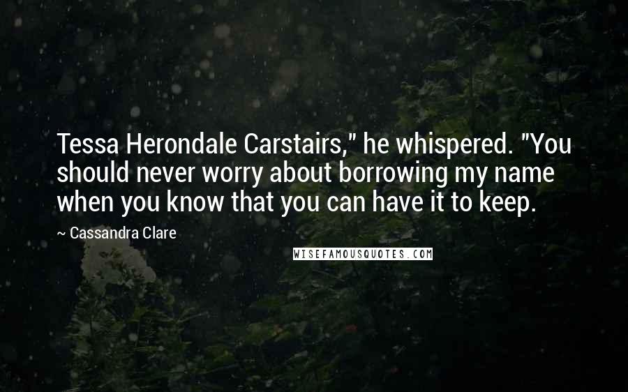 Cassandra Clare Quotes: Tessa Herondale Carstairs," he whispered. "You should never worry about borrowing my name when you know that you can have it to keep.