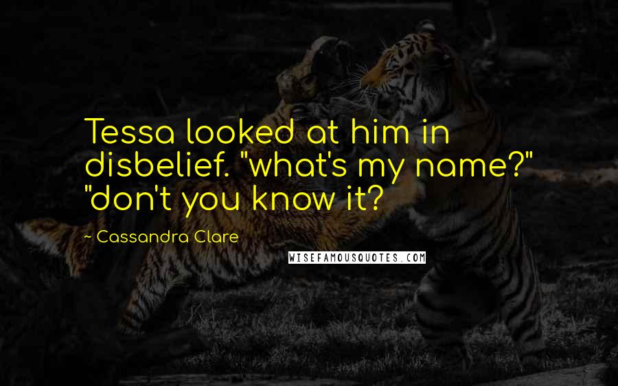 Cassandra Clare Quotes: Tessa looked at him in disbelief. "what's my name?" "don't you know it?