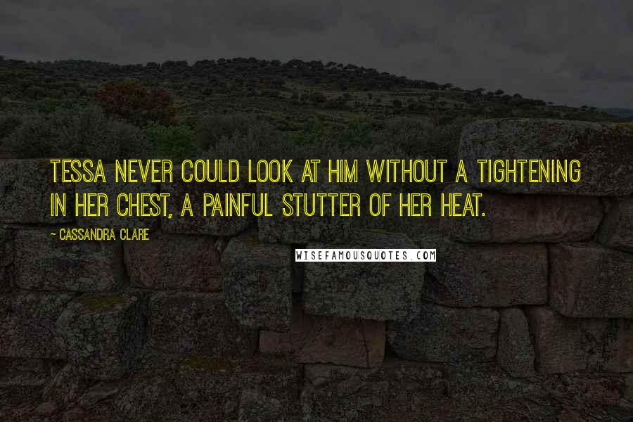 Cassandra Clare Quotes: Tessa never could look at him without a tightening in her chest, a painful stutter of her heat.