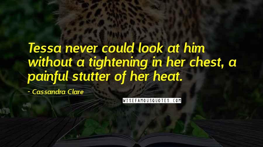 Cassandra Clare Quotes: Tessa never could look at him without a tightening in her chest, a painful stutter of her heat.