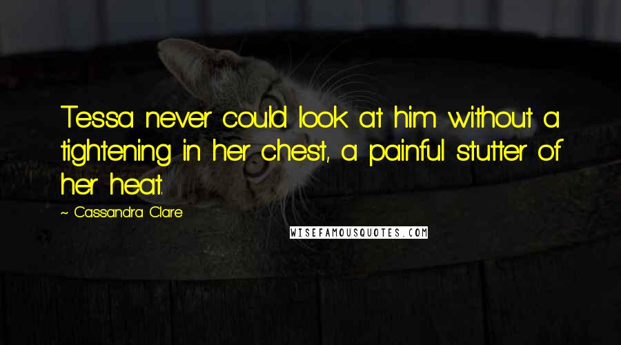 Cassandra Clare Quotes: Tessa never could look at him without a tightening in her chest, a painful stutter of her heat.