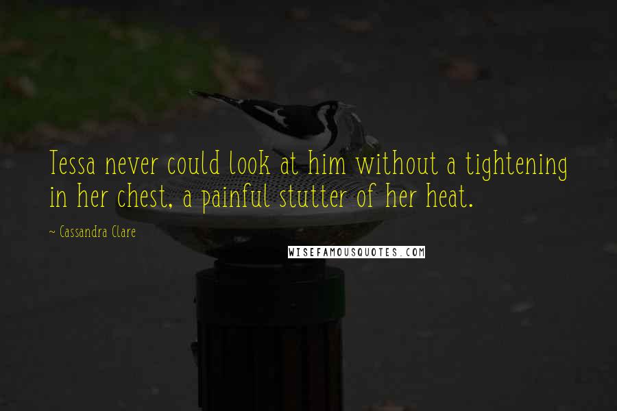 Cassandra Clare Quotes: Tessa never could look at him without a tightening in her chest, a painful stutter of her heat.