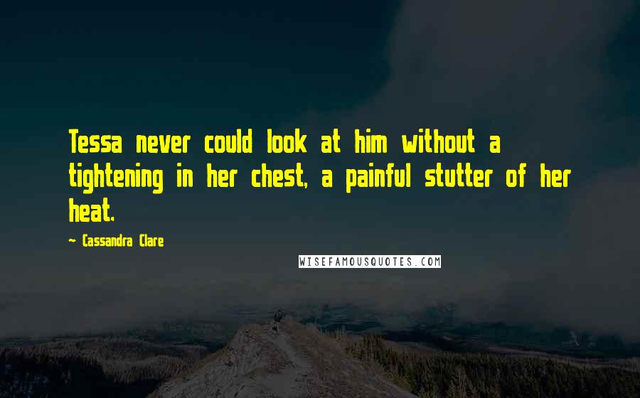 Cassandra Clare Quotes: Tessa never could look at him without a tightening in her chest, a painful stutter of her heat.