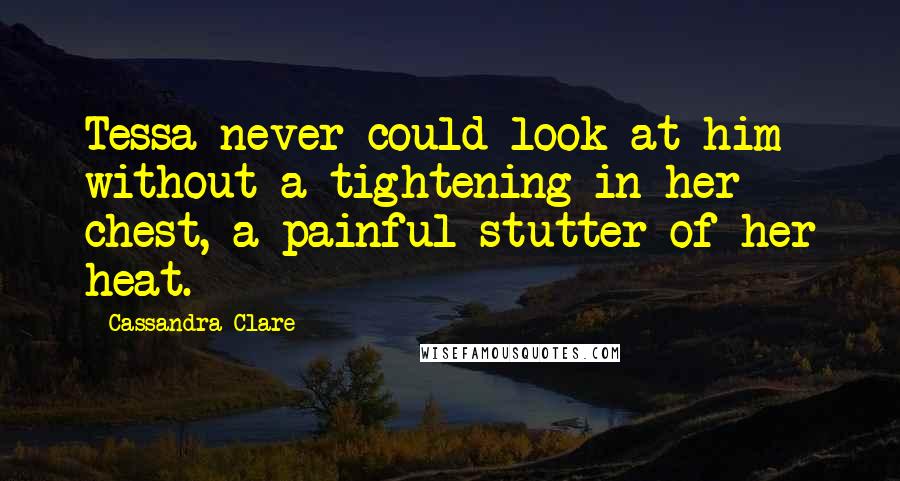 Cassandra Clare Quotes: Tessa never could look at him without a tightening in her chest, a painful stutter of her heat.