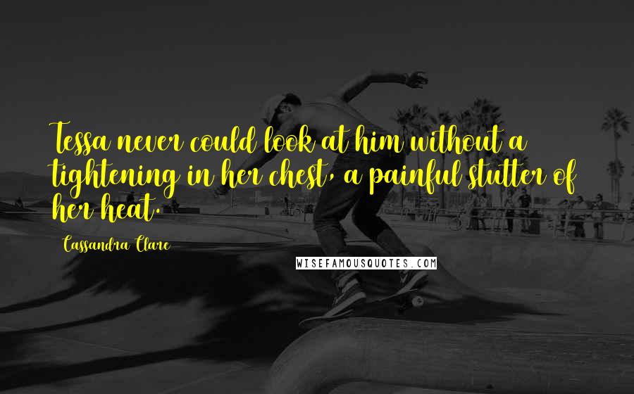 Cassandra Clare Quotes: Tessa never could look at him without a tightening in her chest, a painful stutter of her heat.