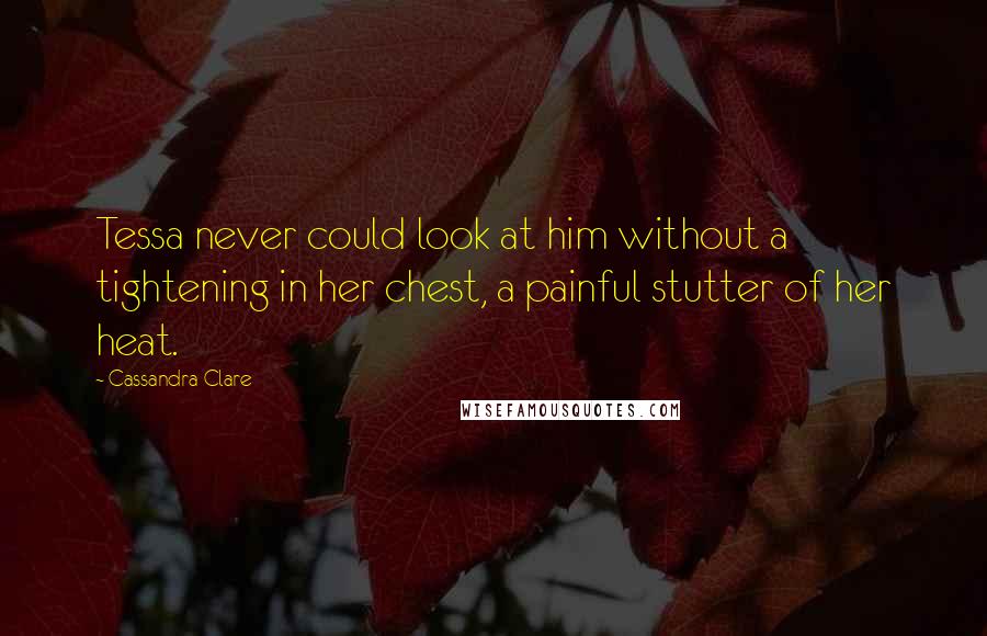 Cassandra Clare Quotes: Tessa never could look at him without a tightening in her chest, a painful stutter of her heat.