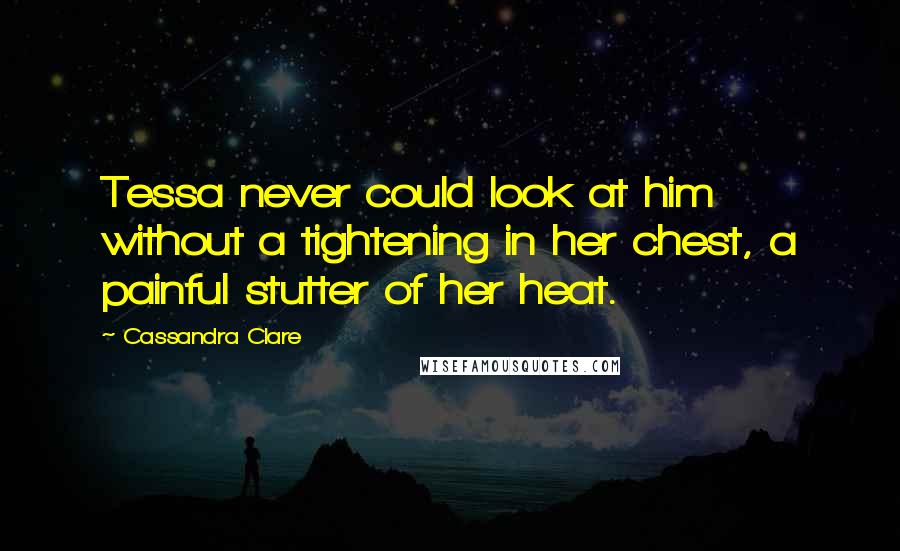 Cassandra Clare Quotes: Tessa never could look at him without a tightening in her chest, a painful stutter of her heat.