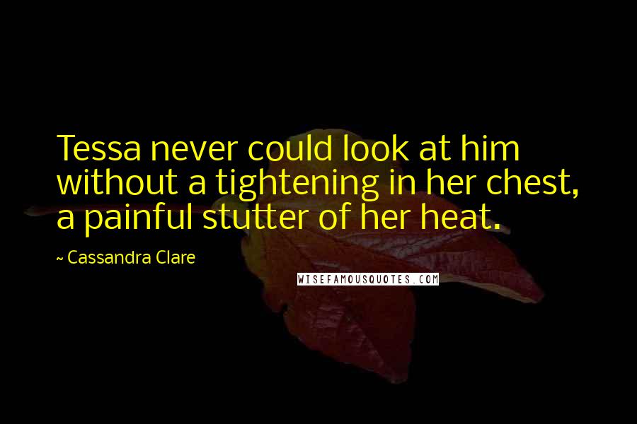 Cassandra Clare Quotes: Tessa never could look at him without a tightening in her chest, a painful stutter of her heat.