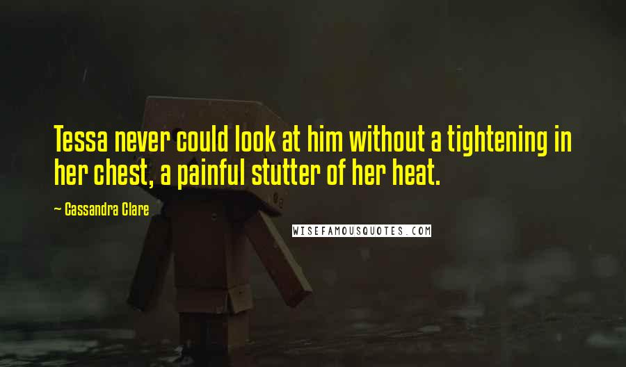 Cassandra Clare Quotes: Tessa never could look at him without a tightening in her chest, a painful stutter of her heat.