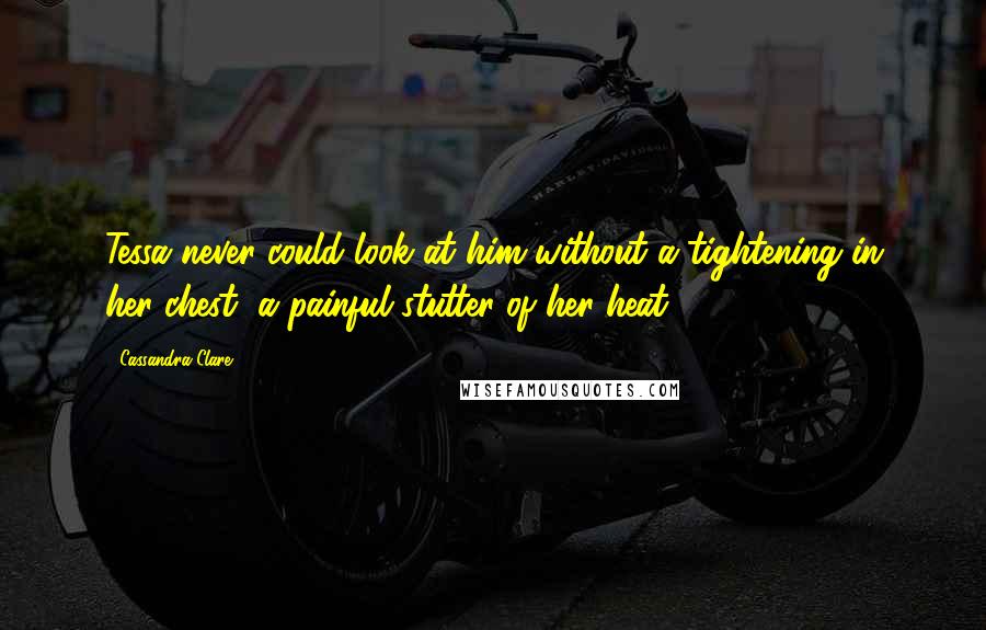 Cassandra Clare Quotes: Tessa never could look at him without a tightening in her chest, a painful stutter of her heat.