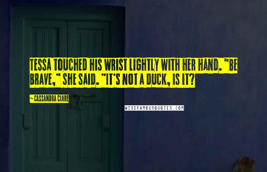 Cassandra Clare Quotes: Tessa touched his wrist lightly with her hand. "Be brave," she said. "It's not a duck, is it?
