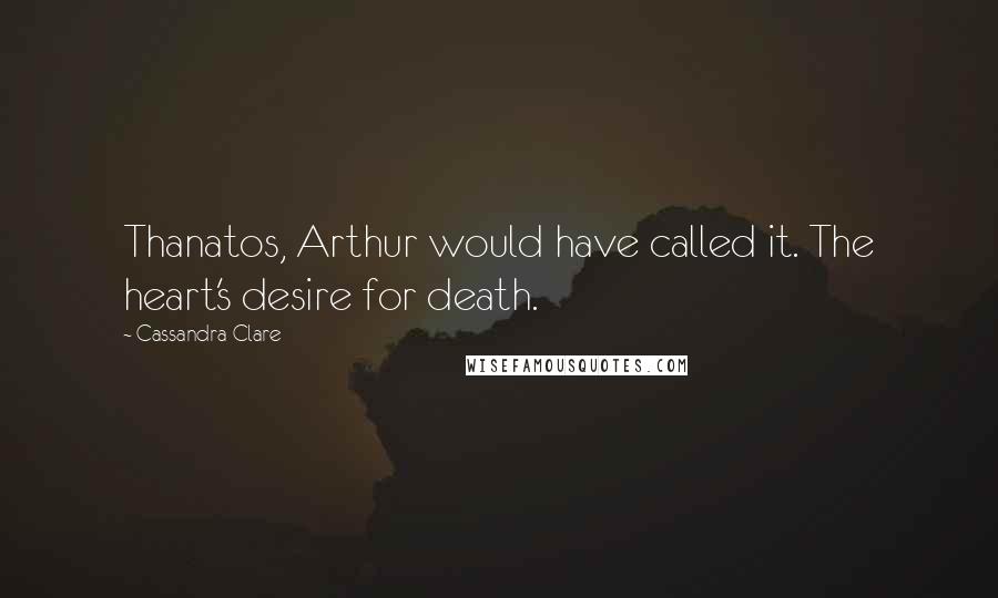 Cassandra Clare Quotes: Thanatos, Arthur would have called it. The heart's desire for death.