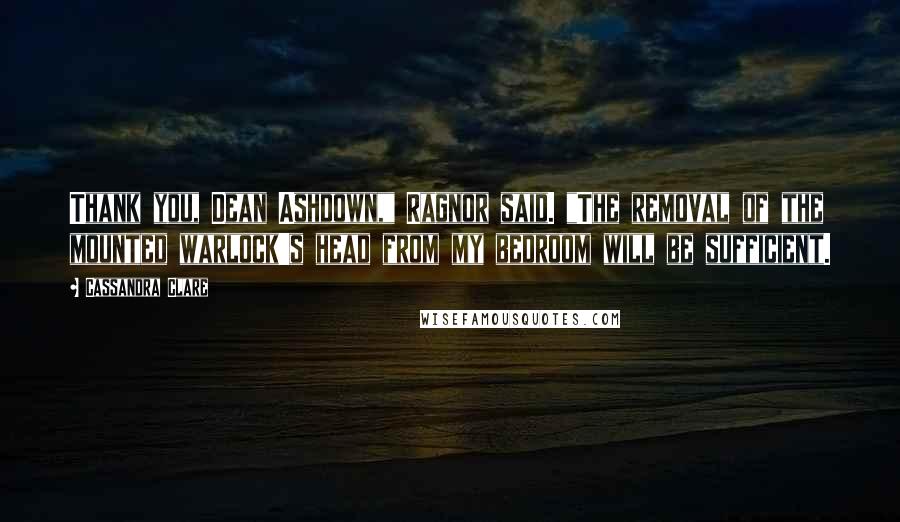 Cassandra Clare Quotes: Thank you, Dean Ashdown," Ragnor said. "The removal of the mounted warlock's head from my bedroom will be sufficient.