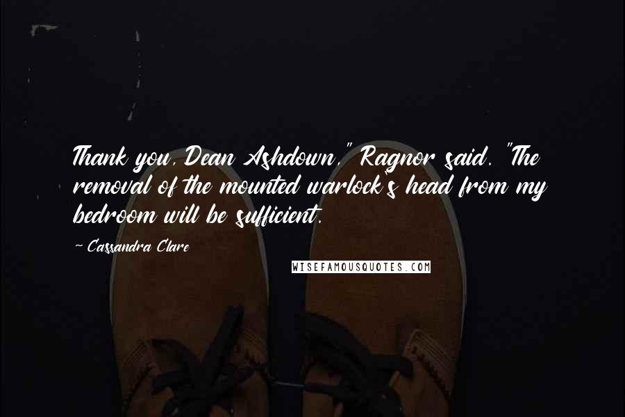 Cassandra Clare Quotes: Thank you, Dean Ashdown," Ragnor said. "The removal of the mounted warlock's head from my bedroom will be sufficient.