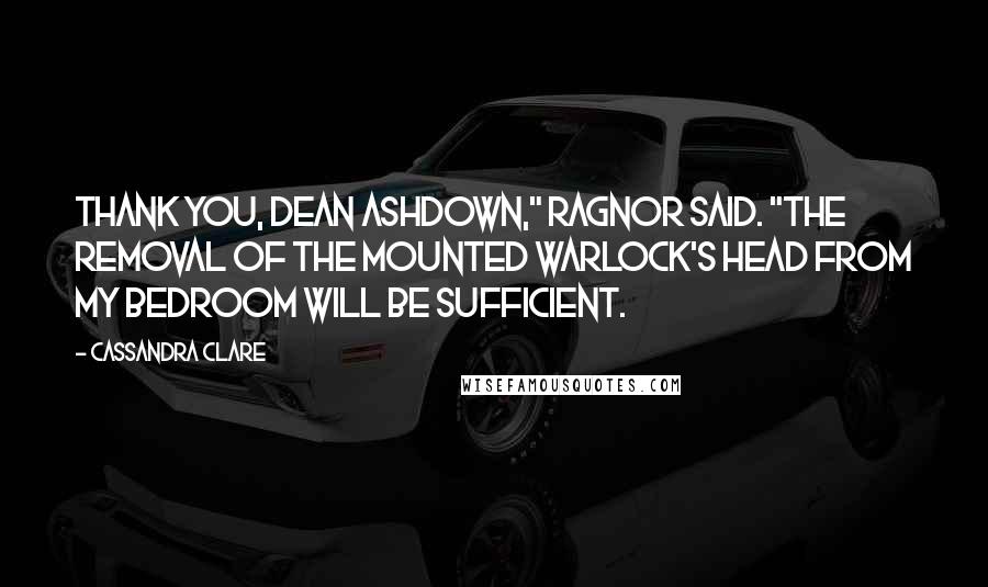 Cassandra Clare Quotes: Thank you, Dean Ashdown," Ragnor said. "The removal of the mounted warlock's head from my bedroom will be sufficient.