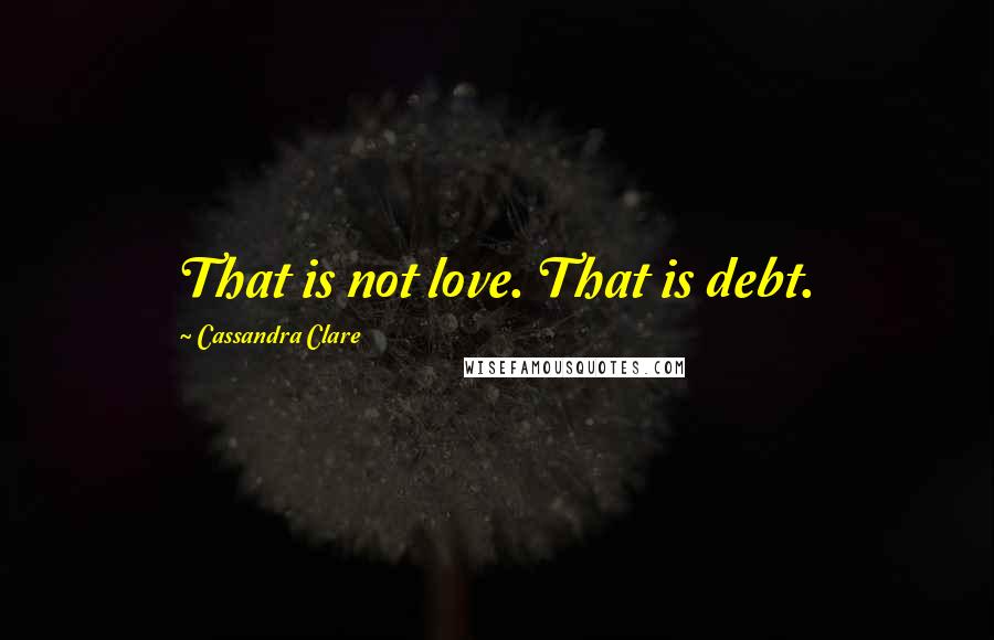 Cassandra Clare Quotes: That is not love. That is debt.