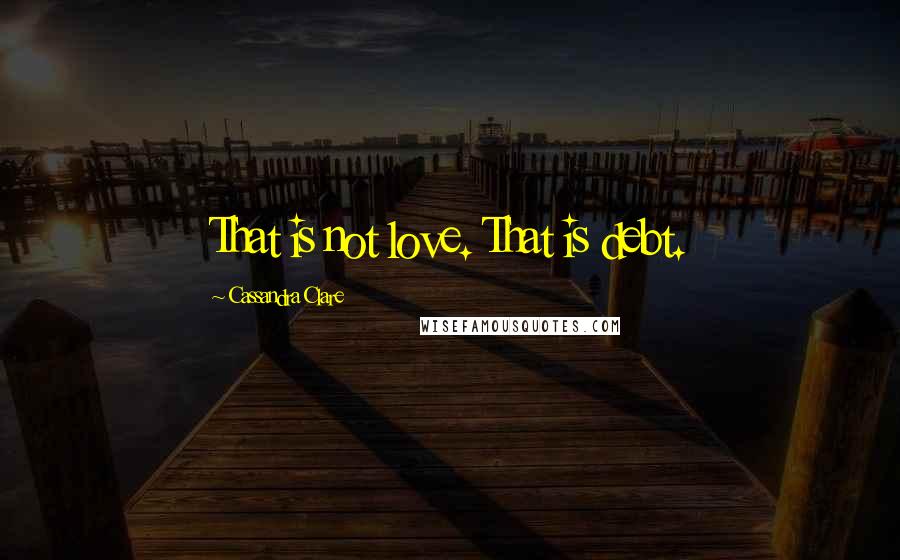 Cassandra Clare Quotes: That is not love. That is debt.