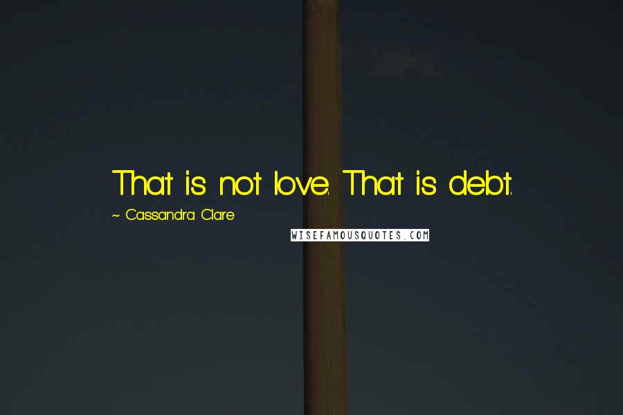 Cassandra Clare Quotes: That is not love. That is debt.