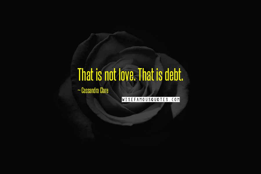 Cassandra Clare Quotes: That is not love. That is debt.