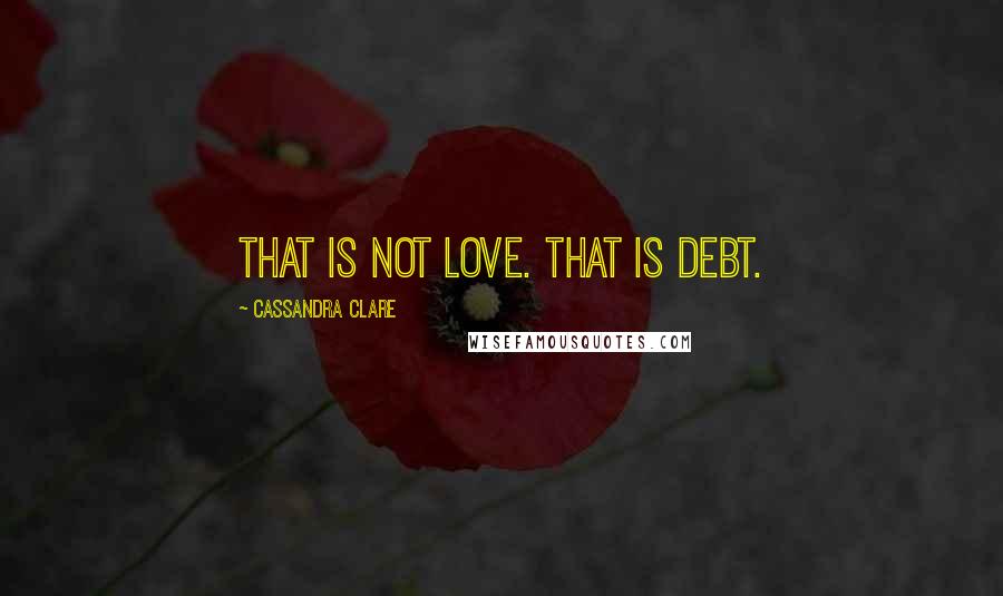 Cassandra Clare Quotes: That is not love. That is debt.