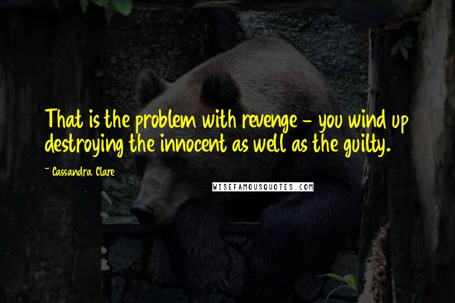 Cassandra Clare Quotes: That is the problem with revenge - you wind up destroying the innocent as well as the guilty.