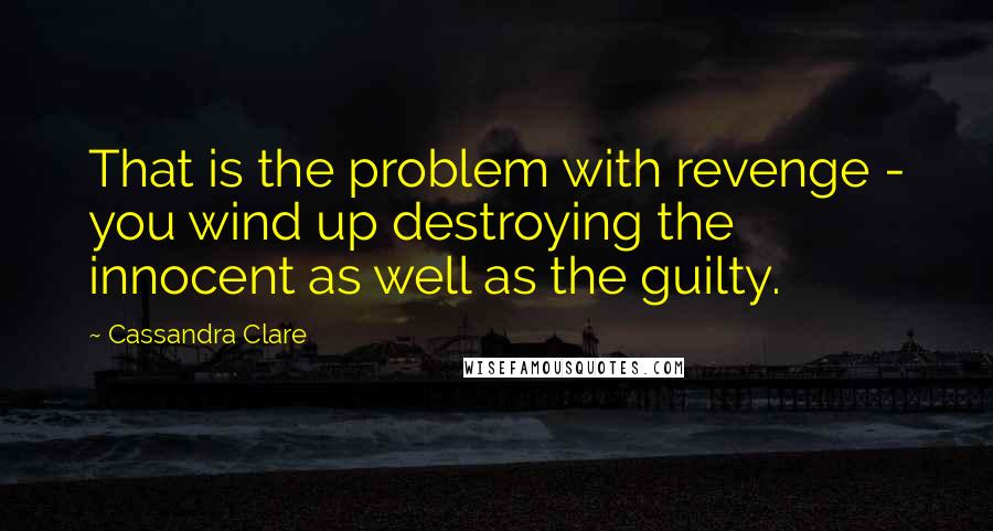 Cassandra Clare Quotes: That is the problem with revenge - you wind up destroying the innocent as well as the guilty.