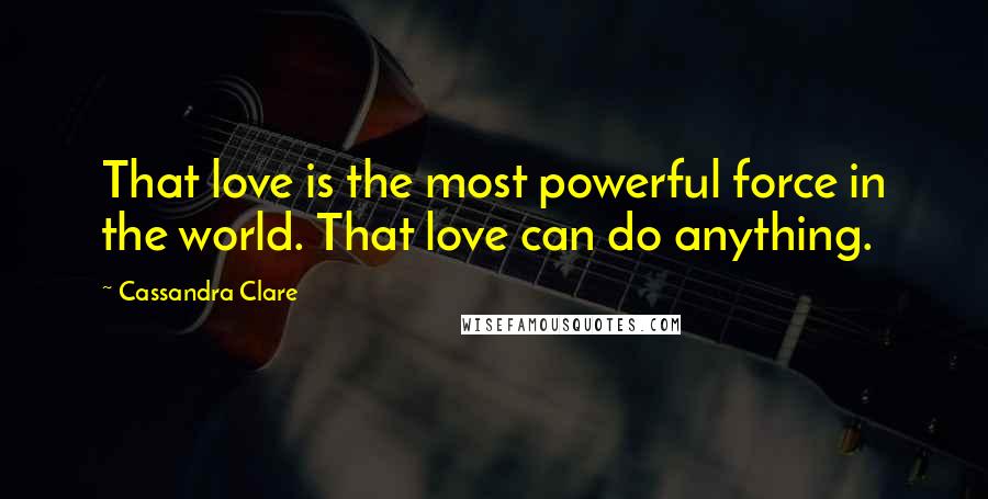 Cassandra Clare Quotes: That love is the most powerful force in the world. That love can do anything.