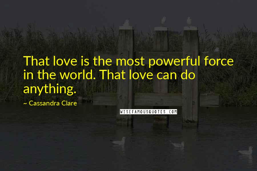 Cassandra Clare Quotes: That love is the most powerful force in the world. That love can do anything.