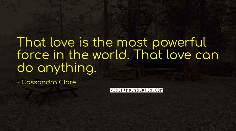 Cassandra Clare Quotes: That love is the most powerful force in the world. That love can do anything.