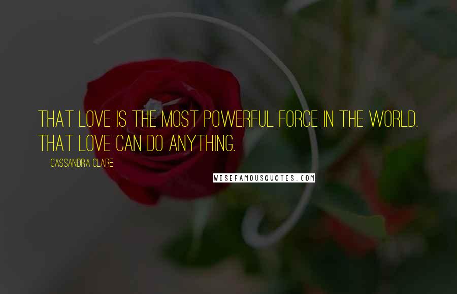 Cassandra Clare Quotes: That love is the most powerful force in the world. That love can do anything.