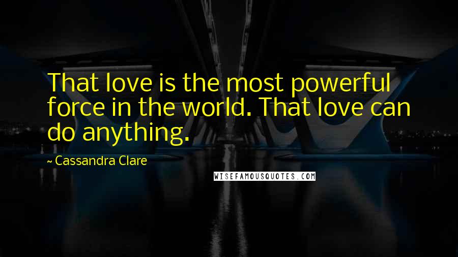 Cassandra Clare Quotes: That love is the most powerful force in the world. That love can do anything.