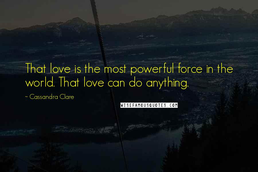 Cassandra Clare Quotes: That love is the most powerful force in the world. That love can do anything.