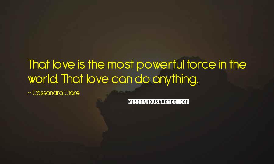 Cassandra Clare Quotes: That love is the most powerful force in the world. That love can do anything.