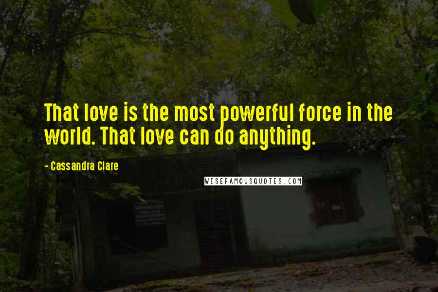 Cassandra Clare Quotes: That love is the most powerful force in the world. That love can do anything.