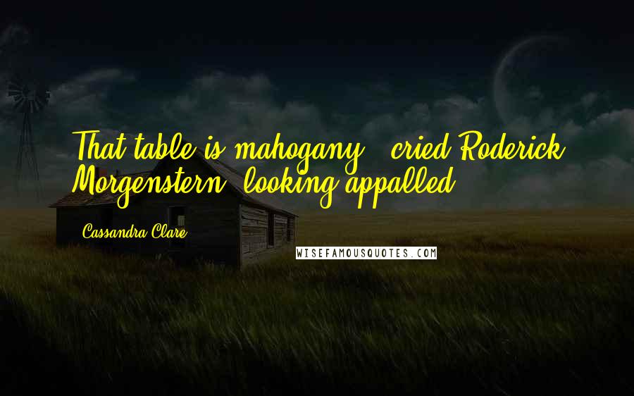 Cassandra Clare Quotes: That table is mahogany!" cried Roderick Morgenstern, looking appalled.