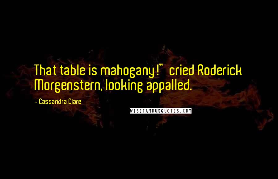 Cassandra Clare Quotes: That table is mahogany!" cried Roderick Morgenstern, looking appalled.
